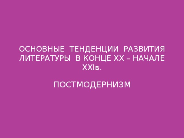 ОСНОВНЫЕ ТЕНДЕНЦИИ РАЗВИТИЯ ЛИТЕРАТУРЫ В КОНЦЕ ХХ – НАЧАЛЕ ХХIв. ПОСТМОДЕРНИЗМ