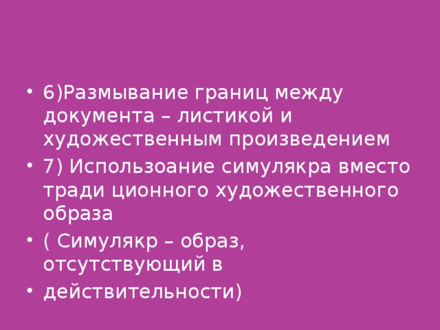 6)Размывание границ между документа – листикой и художественным произведением 7) Использоание симулякра вместо тради ционного художественного образа ( Симулякр – образ, отсутствующий в действительности)