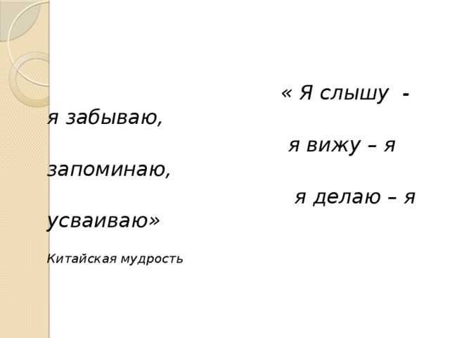 « Я слышу - я забываю,  я вижу – я запоминаю,  я делаю – я усваиваю»  Китайская мудрость