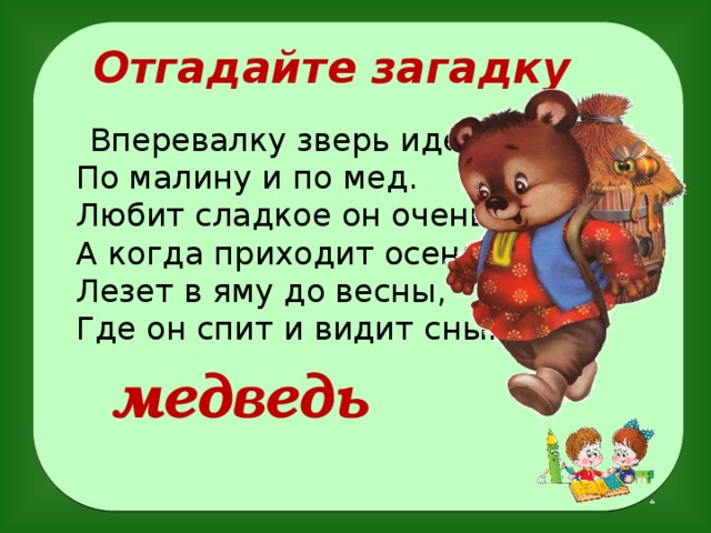 Отгадайте загадку  Вперевалку зверь идет  По малину и по мед.  Любит сладкое он очень.  А когда приходит осень,  Лезет в яму до весны,  Где он спит и видит сны.  медведь