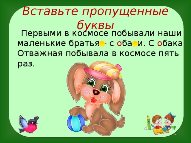 Вставьте пропущенные буквы  Первыми в космосе побывали наши маленькие братья – с о баки. С о бака Отважная побывала в космосе пять раз.