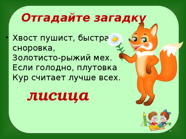 Отгадайте загадку Хвост пушист, быстра сноровка,  Золотисто-рыжий мех.  Если голодно, плутовка  Кур считает лучше всех.   лисица