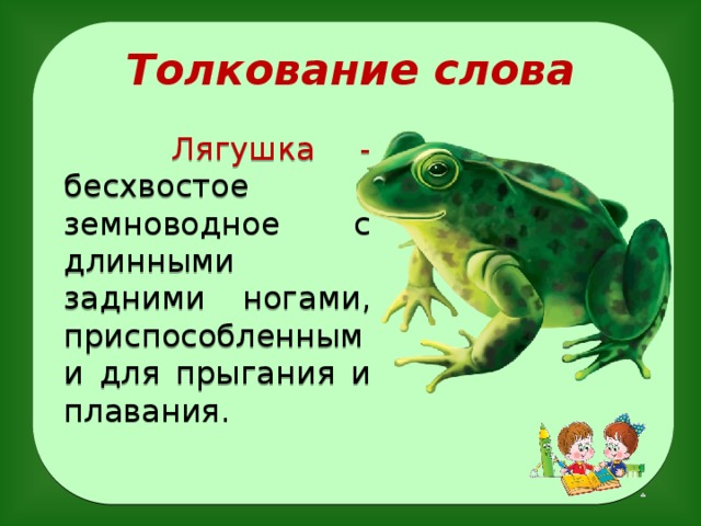 Толкование слова  Лягушка - бесхвостое земноводное с длинными задними ногами, приспособленными для прыгания и плавания.