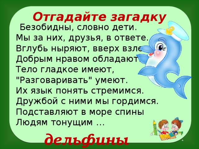 Отгадайте загадку  Безобидны, словно дети.  Мы за них, друзья, в ответе.  Вглубь ныряют, вверх взлетают...  Добрым нравом обладают.  Тело гладкое имеют,  