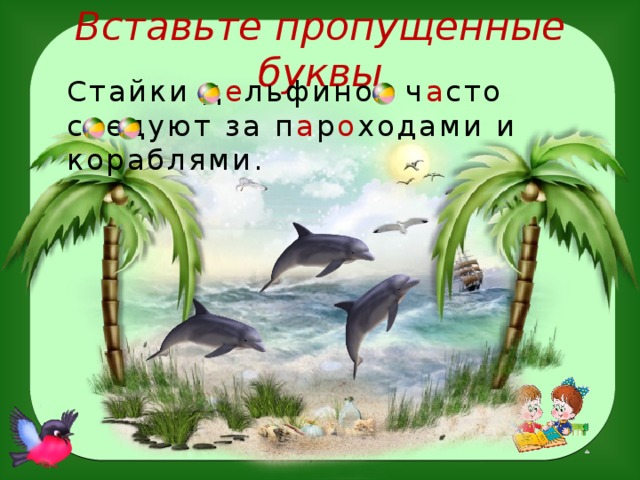 Вставьте пропущенные буквы Стайки д е льфинов ч а сто следуют за п а р о ходами и кораблями.