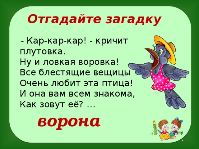 Отгадайте загадку  - Кар-кар-кар! - кричит плутовка.  Ну и ловкая воровка!  Все блестящие вещицы  Очень любит эта птица!  И она вам всем знакома,  Как зовут её? … ворона