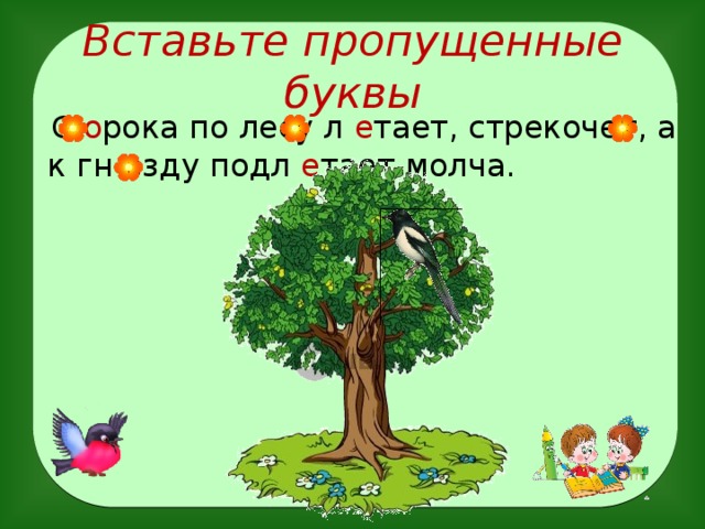 Вставьте пропущенные буквы  С о рока по лесу л е тает, стрекочет, а к гн е зду подл е тает молча.