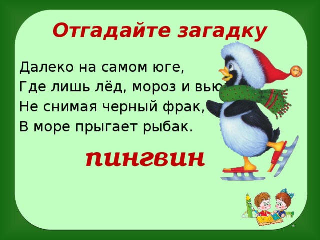 Отгадайте загадку Далеко на самом юге, Где лишь лёд, мороз и вьюги, Не снимая черный фрак, В море прыгает рыбак.  пингвин