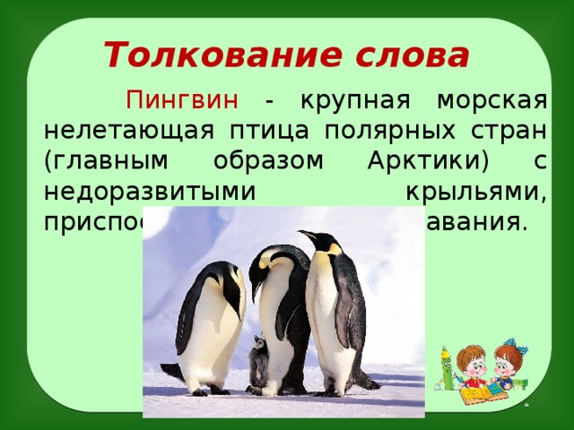 Толкование слова  Пингвин -  крупная морская нелетающая птица полярных стран (главным образом Арктики) с недоразвитыми крыльями, приспособленными для плавания.