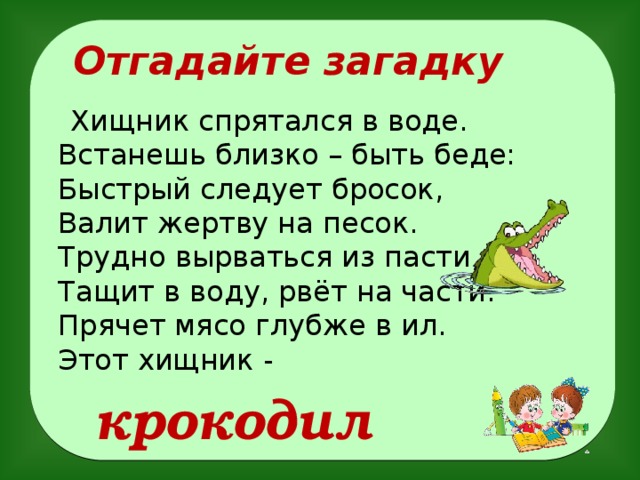 Отгадайте загадку  Хищник спрятался в воде.  Встанешь близко – быть беде:  Быстрый следует бросок,  Валит жертву на песок.  Трудно вырваться из пасти,  Тащит в воду, рвёт на части.  Прячет мясо глубже в ил.  Этот хищник -  крокодил