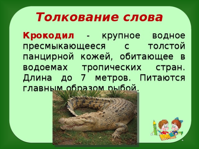 Толкование слова  Крокодил  - крупное водное пресмыкающееся с толстой панцирной кожей, обитающее в водоемах тропических стран. Длина до 7 метров. Питаются главным образом рыбой.