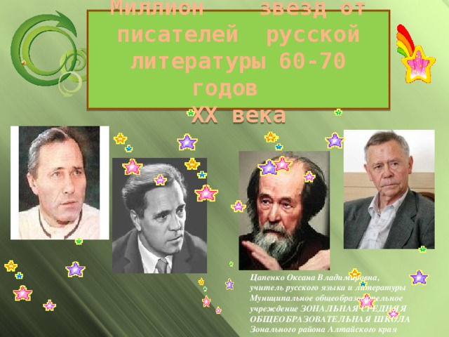 Миллион звезд от писателей русской литературы 60-70 годов  ХХ века Цапенко Оксана Владимировна, учитель русского языка и литературы Муниципальное общеобразовательное учреждение ЗОНАЛЬНАЯ СРЕДНЯЯ ОБЩЕОБРАЗОВАТЕЛЬНАЯ ШКОЛА Зонального района Алтайского края