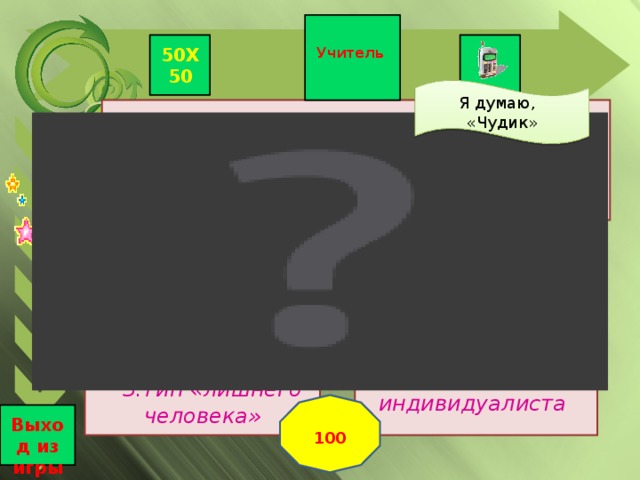 50Х50  Учитель Я думаю, «Чудик»   Какой тип литературного героя появился благодаря творчеству В.М.Шукшина?   1. « Чудик»  2.Тип «маленького человека»   3.Тип «лишнего человека»   4.Тип героя-индивидуалиста   100  Выход из игры