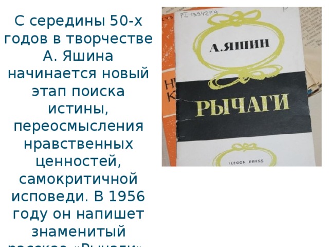 С середины 50-х годов в творчестве А. Яшина начинается новый этап поиска истины, переосмысления нравственных ценностей, самокритичной исповеди. В 1956 году он напишет знаменитый рассказ «Рычаги».