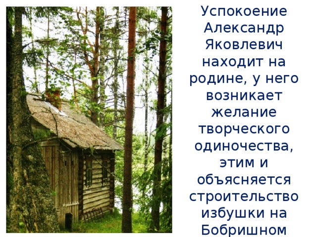 Успокоение Александр Яковлевич находит на родине, у него возникает желание творческого одиночества, этим и объясняется строительство избушки на Бобришном Угоре : «в получасе шаганья от деревни Блудново…»