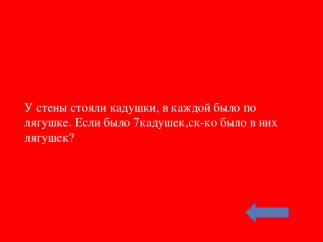 У стены стояли кадушки, в каждой было по лягушке. Если было 7кадушек,ск-ко было в них лягушек?