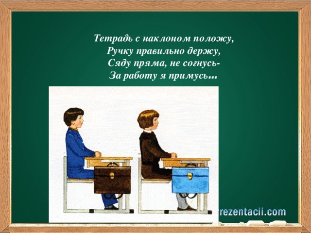 Тетрадь с наклоном положу, Ручку правильно держу, Сяду пряма, не согнусь- За работу я примусь …