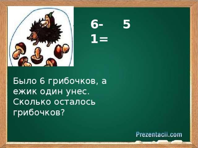 6-1= 5 Было 6 грибочков, а ежик один унес. Сколько осталось грибочков?