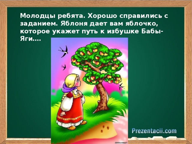 Молодцы ребята. Хорошо справились с заданием. Яблоня дает вам яблочко, которое укажет путь к избушке Бабы-Яги….