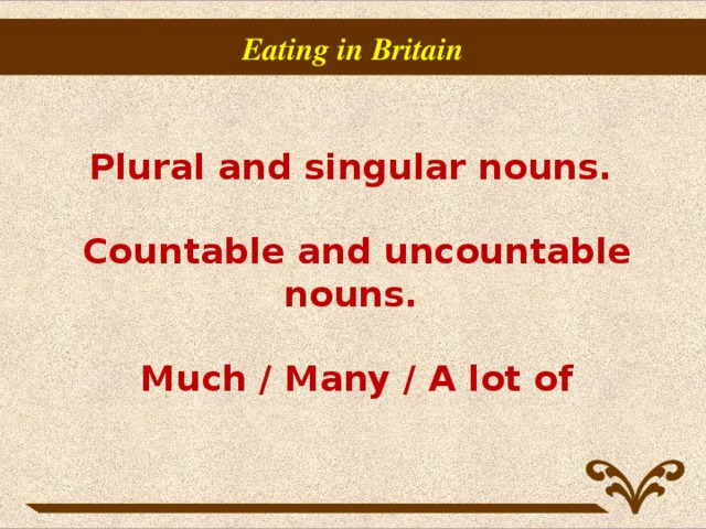 Eating in Britain Plural and singular nouns.   Countable and uncountable nouns.   Much / Many / A lot of