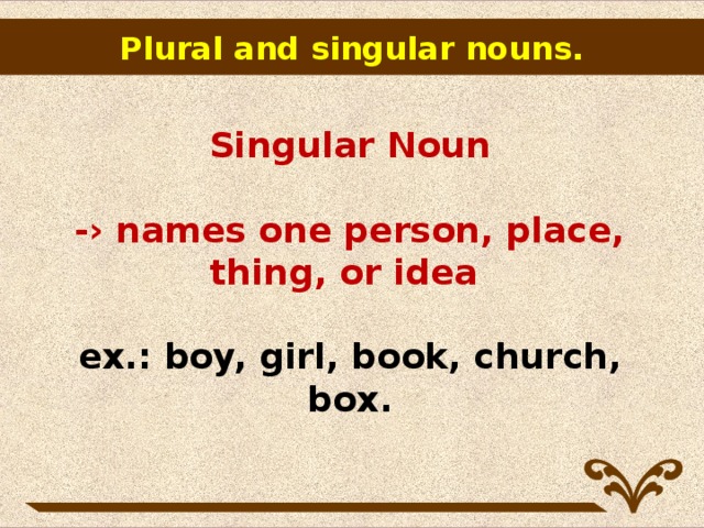 Plural and singular nouns.   Singular Noun   -› names one person, place, thing, or idea   ex.: boy, girl, book, church, box.