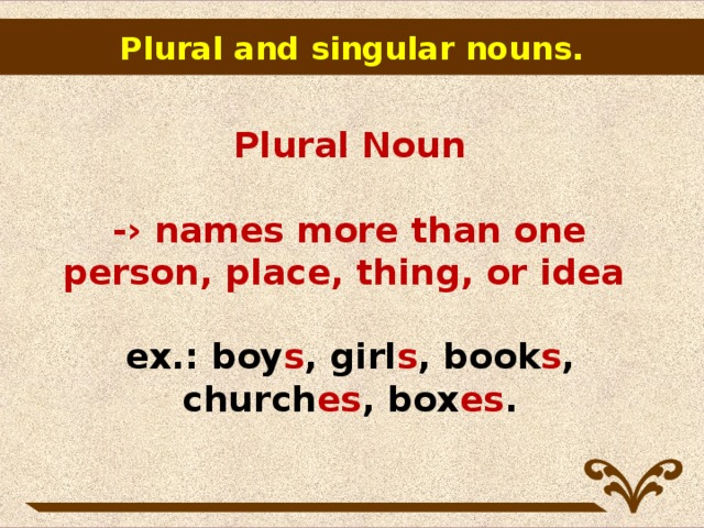 Plural and singular nouns.   Plural Noun   -› names more than one person, place, thing, or idea   ex.: boy s , girl s , book s , church es , box es .