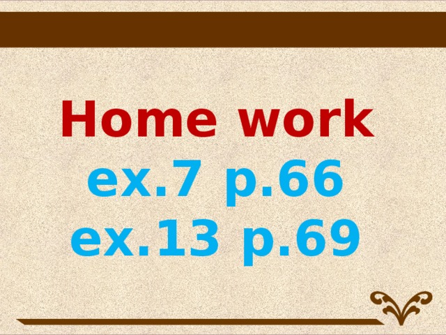 Home work  ex.7 p.66  ex.13 p.69