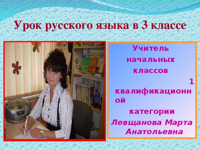 Урок русского языка в 3 классе Учитель начальных классов  1 квалификационной  категории Левщанова Марта Анатольевна