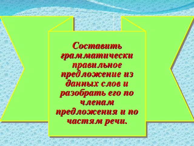 Составить грамматически правильное предложение из данных слов и разобрать его по членам предложения и по частям речи.