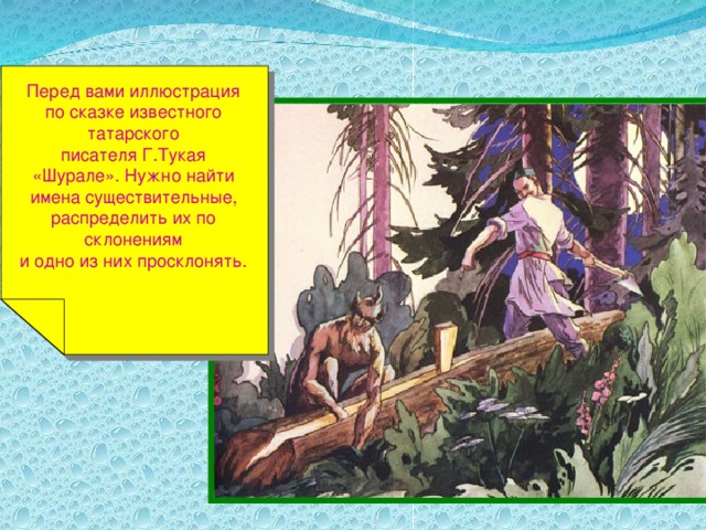 Перед вами иллюстрация по сказке известного татарского писателя Г.Тукая «Шурале». Нужно найти имена существительные, распределить их по склонениям и одно из них просклонять.