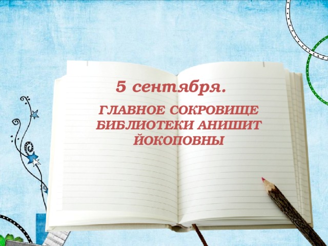 5 сентября. ГЛАВНОЕ СОКРОВИЩЕ БИБЛИОТЕКИ АНИШИТ ЙОКОПОВНЫ