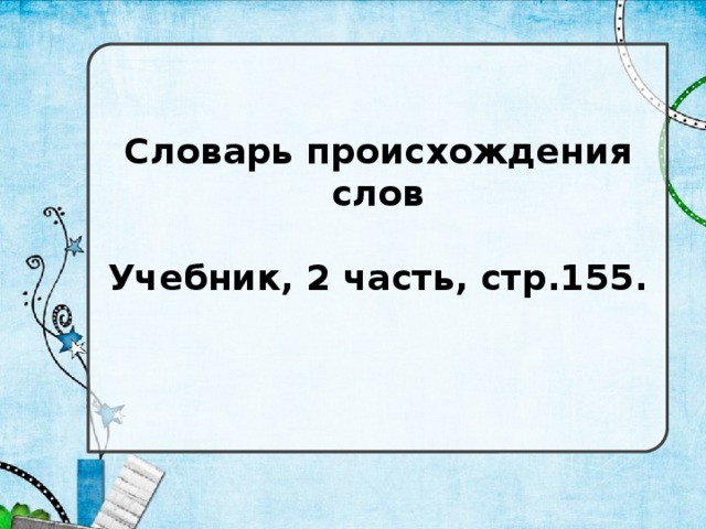 Словарь происхождения слов  Учебник, 2 часть, стр.155.