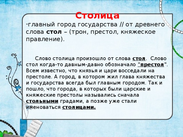 Столица главный город государства // от древнего слова стол – (трон, престол, княжеское правление).  Слово столица произошло от слова стол . Слово стол когда-то давным-давно обозначало 