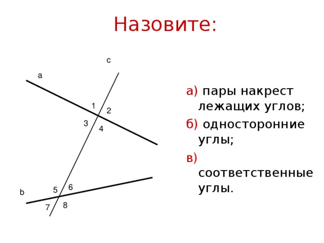Назовите: с а а) пары накрест лежащих углов; б) односторонние углы; в ) соответственные углы. 1 2 3 4 6 5 b 8 7