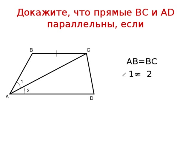 Докажите, что прямые ВС и А D  параллельны, если В С  АВ=ВС  1= 2 1 2 А D