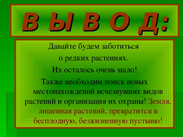 В Ы В О Д: Давайте будем заботиться о редких растениях. Их осталось очень мало! Также необходим поиск новых местонахождений исчезнувших видов растений и организация их охраны! Земля, лишенная растений, превратится в бесплодную, безжизненную пустыню!