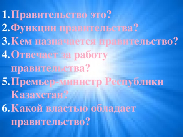 Правительство это? Функции правительства? Кем назначается правительство? Отвечает за работу правительства? Премьер-министр Республики Казахстан? Какой властью обладает правительство?