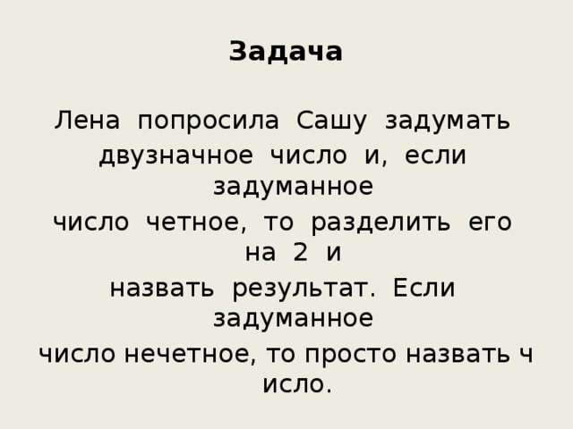 Задача   Лена  попросила  Сашу  задумать  двузначное  число  и,  если  задуманное  число  четное,  то  разделить  его  на  2  и  назвать  результат.  Если  задуманное  число нечетное, то просто назвать число.