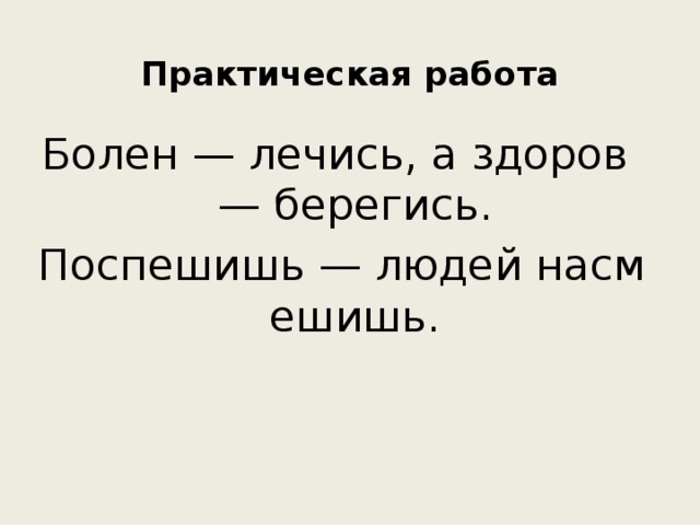 Практическая работа   Болен — лечись, а здоров — берегись. Поспешишь — людей насмешишь.