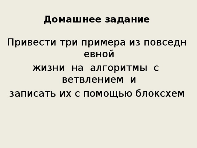 Домашнее задание   Привести три примера из повседневной  жизни  на  алгоритмы  с  ветвлением  и  записать их с помощью блок­схем