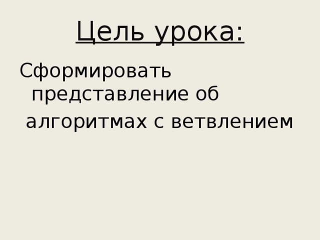 Цель урока: Сформировать представление об алгоритмах с ветвлением