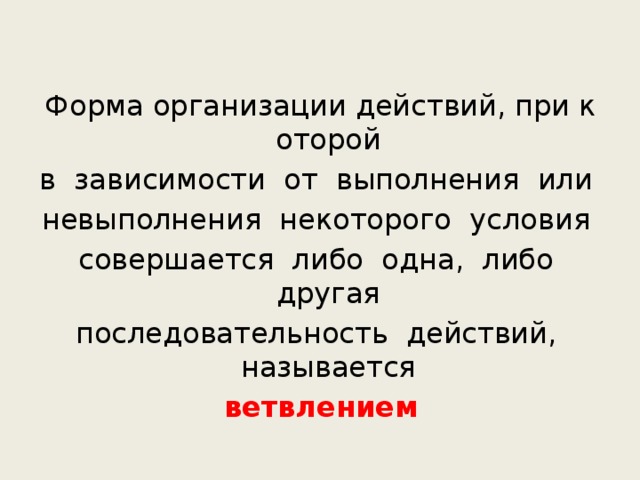 Форма организации действий, при которой  в  зависимости  от  выполнения  или  невыполнения  некоторого  условия  совершается  либо  одна,  либо  другая  последовательность  действий,  называется  ветвлением