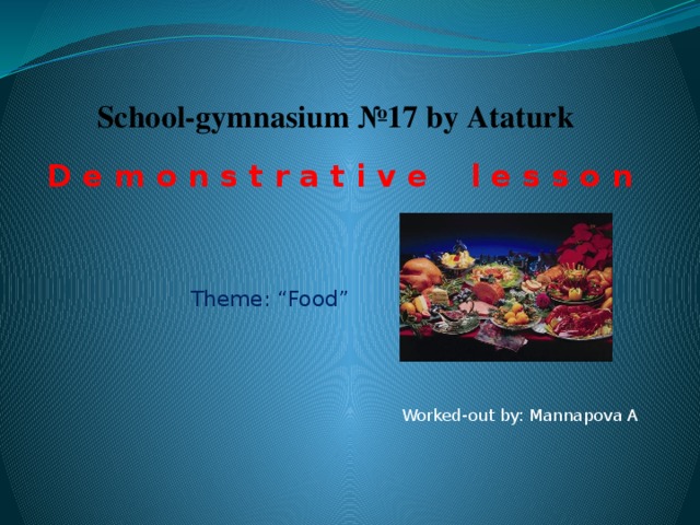 School-gymnasium №17 by Ataturk D e m o n s t r a t i v e l e s s o n   Theme: “Food” Worked-out by: Mannapova A