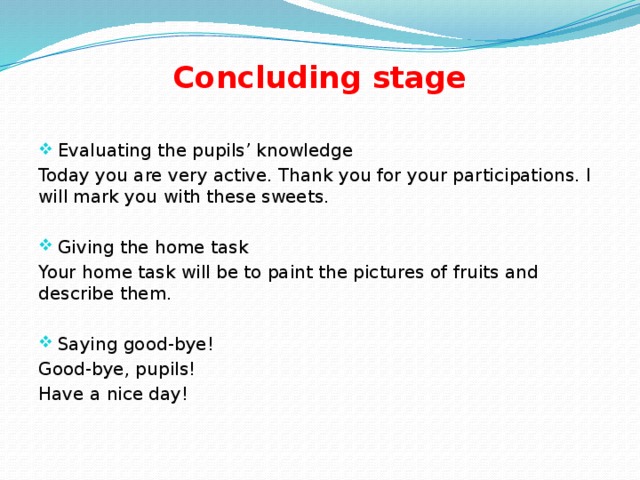 Concluding stage Evaluating the pupils’ knowledge Today you are very active. Thank you for your participations. I will mark you with these sweets. Giving the home task Your home task will be to paint the pictures of fruits and describe them. Saying good-bye! Good-bye, pupils! Have a nice day!