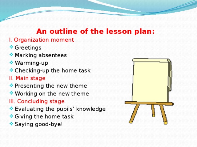 An outline of the lesson plan: I. Organization moment Greetings Marking absentees Warming-up Checking-up the home task II. Main stage Presenting the new theme Working on the new theme III. Concluding stage