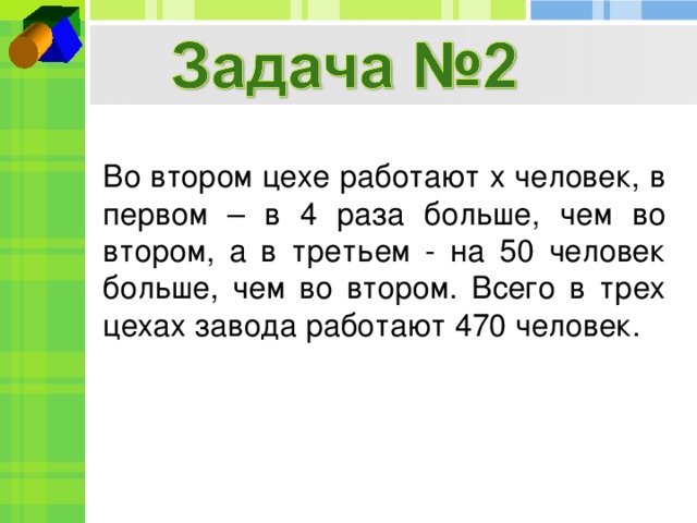 Во втором цехе работают x человек, в первом – в 4 раза больше, чем во втором, а в третьем - на 50 человек больше, чем во втором. Всего в трех цехах завода работают 470 человек.