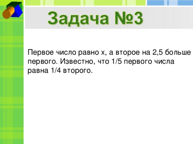 Первое число равно x, а второе на 2,5 больше первого. Известно, что 1/5 первого числа равна 1/4 второго.