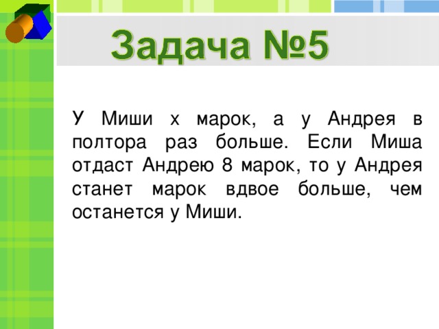 У Миши x марок, а у Андрея в полтора раз больше. Если Миша отдаст Андрею 8 марок, то у Андрея станет марок вдвое больше, чем останется у Миши.