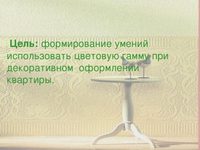 Цель: формирование умений использовать цветовую гамму при декоративном оформлении квартиры.