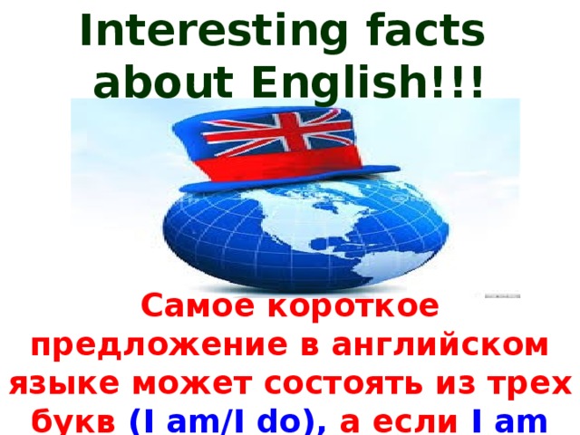 Interesting facts  about English!!! Самое короткое предложение в английском языке может состоять из трех букв  (I am/I do), а если I am сократить до  I´m , то вообще из двух!